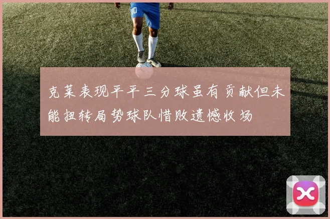 克莱表现平平三分球虽有贡献但未能扭转局势球队惜败遗憾收场