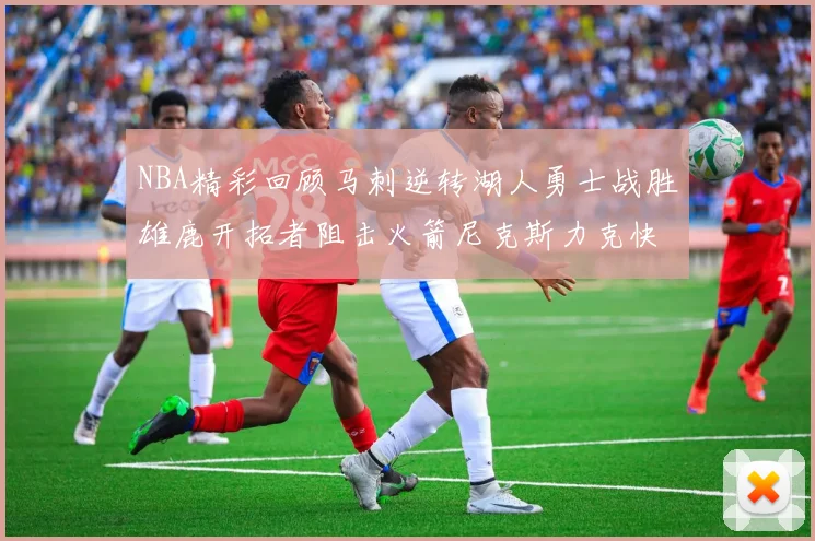 NBA精彩回顾马刺逆转湖人勇士战胜雄鹿开拓者阻击火箭尼克斯力克快船
