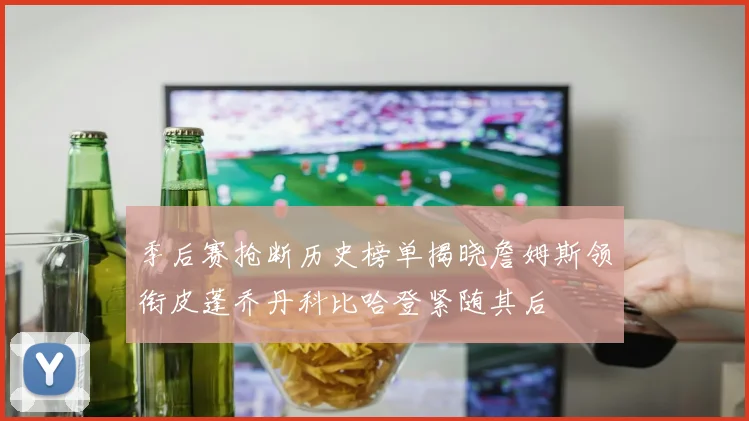 季后赛抢断历史榜单揭晓詹姆斯领衔皮蓬乔丹科比哈登紧随其后