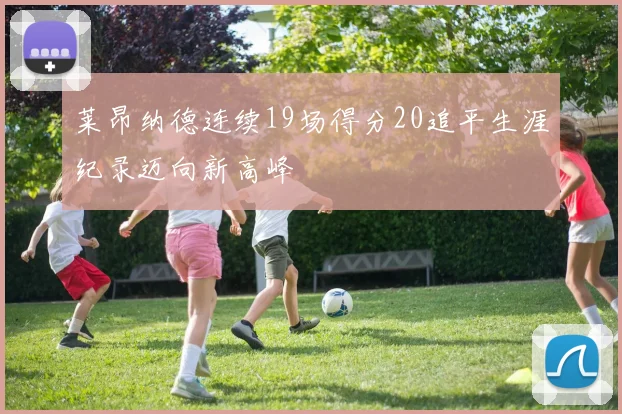 莱昂纳德连续19场得分20追平生涯纪录迈向新高峰