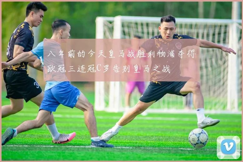 八年前的今天皇马战胜利物浦夺得欧冠三连冠C罗告别皇马之战