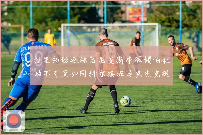 拉里约翰逊称若尼克斯夺冠锡伯杜功不可没如同科尔接班马克杰克逊