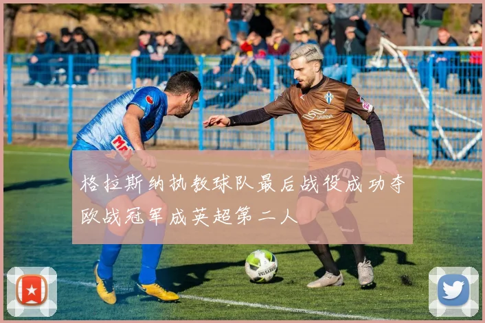 格拉斯纳执教球队最后战役成功夺欧战冠军成英超第二人