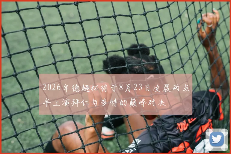 2026年德超杯将于8月23日凌晨两点半上演拜仁与多特的巅峰对决