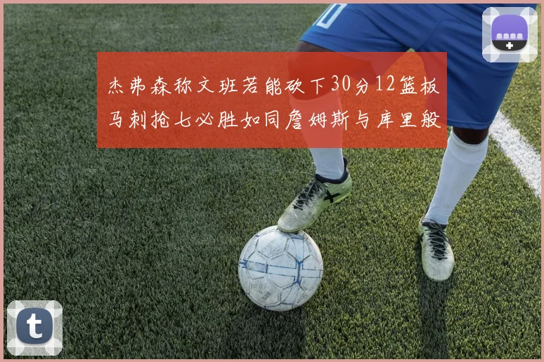 杰弗森称文班若能砍下30分12篮板马刺抢七必胜如同詹姆斯与库里般出色