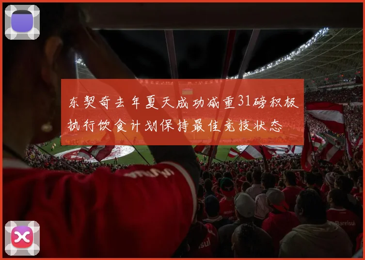 东契奇去年夏天成功减重31磅积极执行饮食计划保持最佳竞技状态