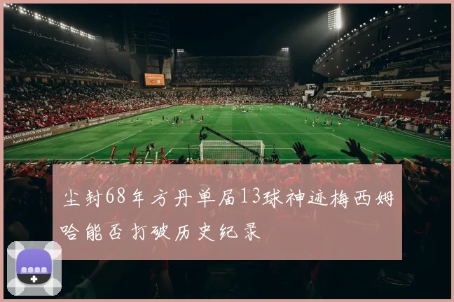 尘封68年方丹单届13球神迹梅西姆哈能否打破历史纪录