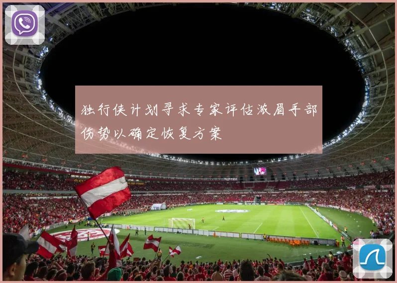 独行侠计划寻求专家评估浓眉手部伤势以确定恢复方案