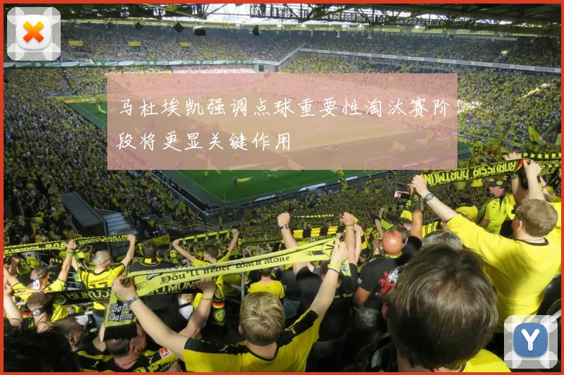 马杜埃凯强调点球重要性淘汰赛阶段将更显关键作用