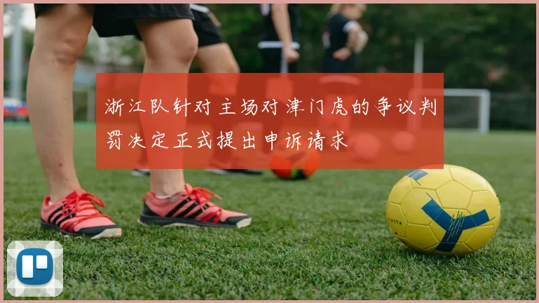 浙江队针对主场对津门虎的争议判罚决定正式提出申诉请求