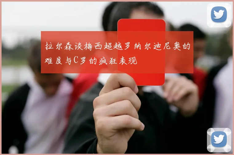 拉尔森谈梅西超越罗纳尔迪尼奥的难度与C罗的疯狂表现