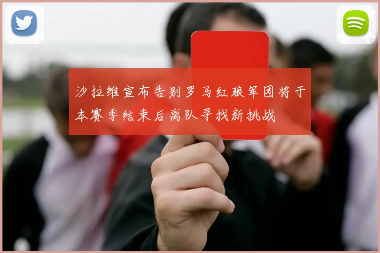 沙拉维宣布告别罗马红狼军团将于本赛季结束后离队寻找新挑战