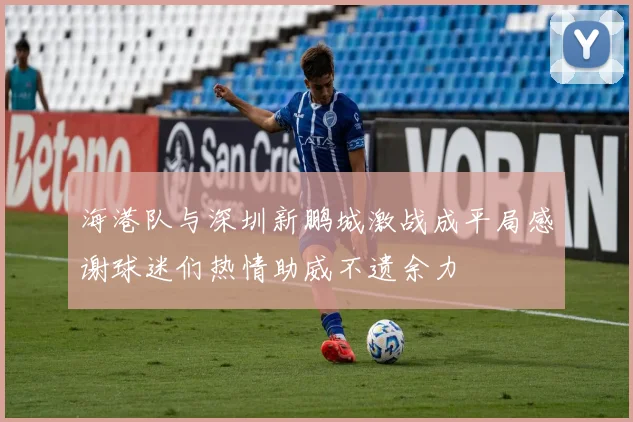 海港队与深圳新鹏城激战成平局感谢球迷们热情助威不遗余力