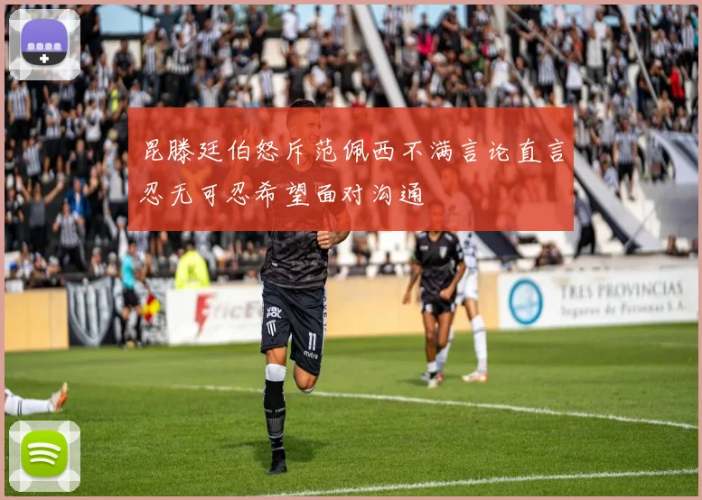 昆滕廷伯怒斥范佩西不满言论直言忍无可忍希望面对沟通