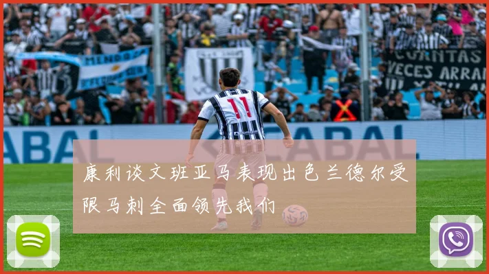 康利谈文班亚马表现出色兰德尔受限马刺全面领先我们
