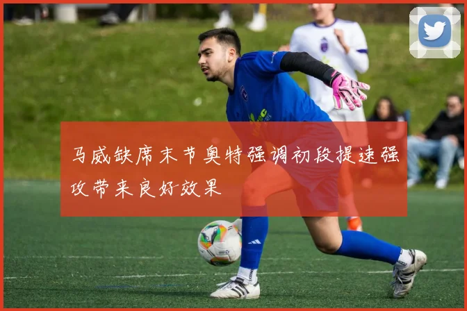 马威缺席末节奥特强调初段提速强攻带来良好效果