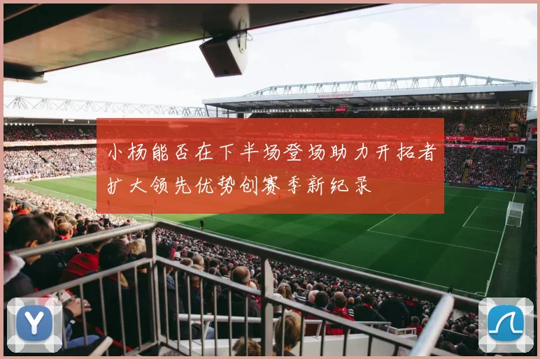 小杨能否在下半场登场助力开拓者扩大领先优势创赛季新纪录