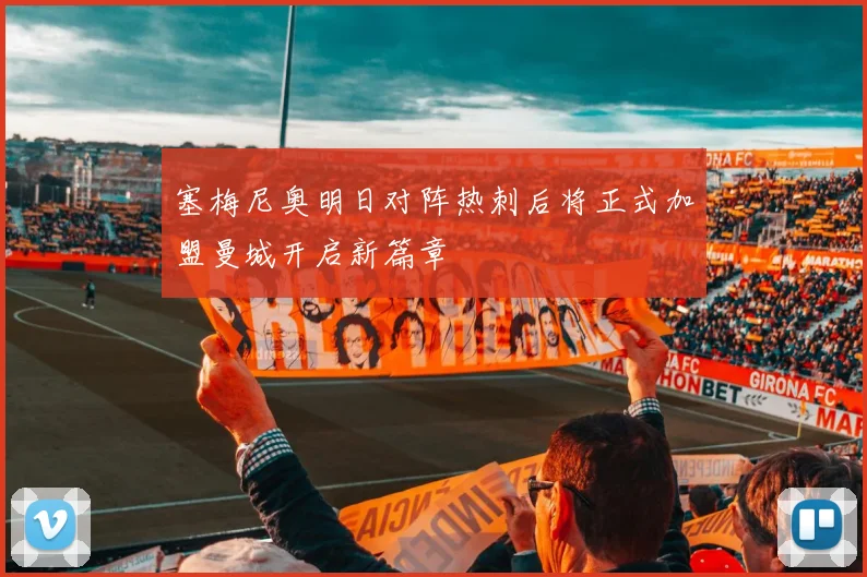塞梅尼奥明日对阵热刺后将正式加盟曼城开启新篇章