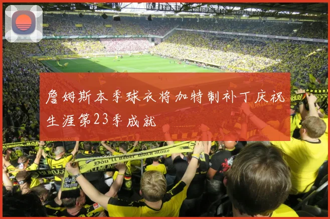 詹姆斯本季球衣将加特制补丁庆祝生涯第23季成就