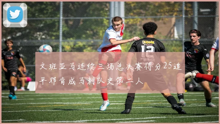文班亚马连续三场总决赛得分25追平邓肯成马刺队史第二人