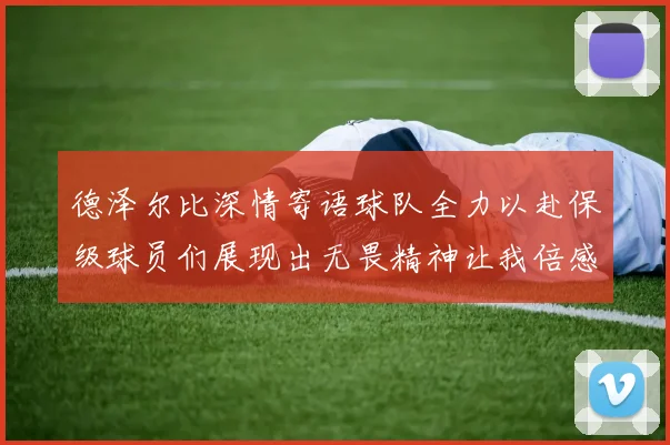 德泽尔比深情寄语球队全力以赴保级球员们展现出无畏精神让我倍感自豪