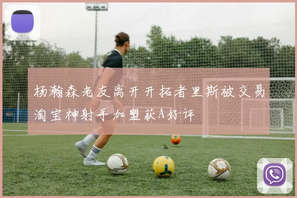 杨瀚森老友离开开拓者里斯被交易淘宝神射手加盟获A好评
