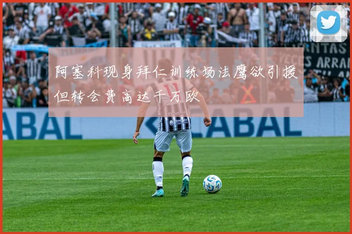 阿塞科现身拜仁训练场法鹰欲引援但转会费高达千万欧