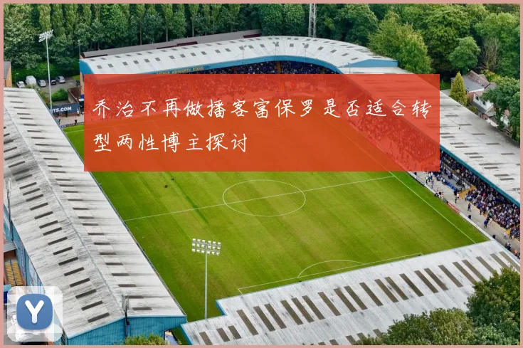 乔治不再做播客富保罗是否适合转型两性博主探讨