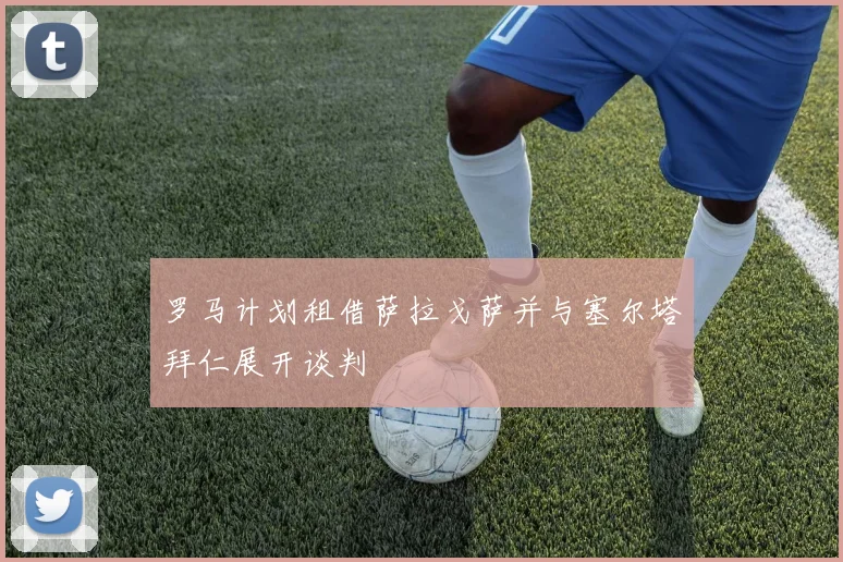 罗马计划租借萨拉戈萨并与塞尔塔拜仁展开谈判