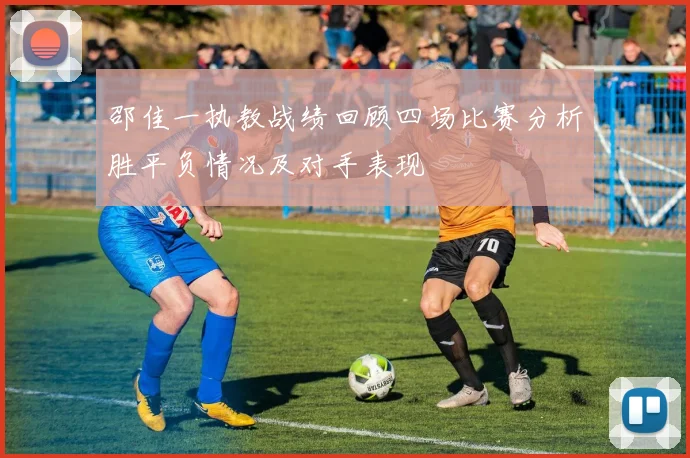 邵佳一执教战绩回顾四场比赛分析胜平负情况及对手表现