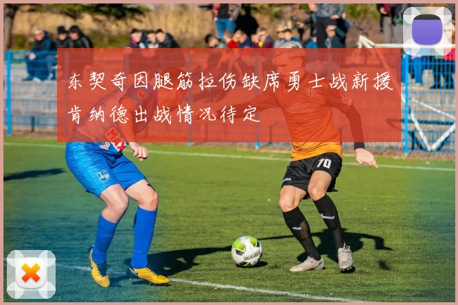 东契奇因腿筋拉伤缺席勇士战新援肯纳德出战情况待定