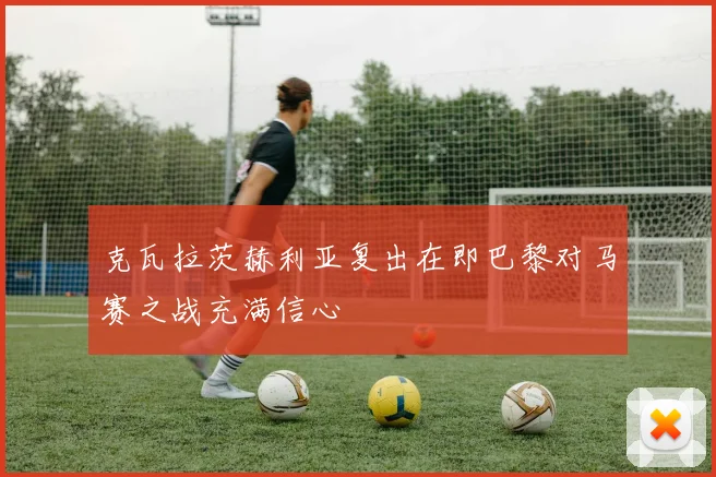 克瓦拉茨赫利亚复出在即巴黎对马赛之战充满信心