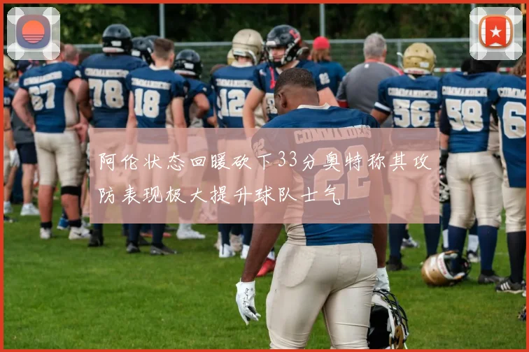 阿伦状态回暖砍下33分奥特称其攻防表现极大提升球队士气