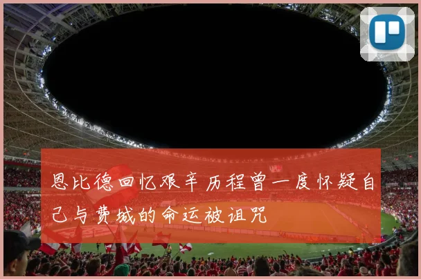 恩比德回忆艰辛历程曾一度怀疑自己与费城的命运被诅咒