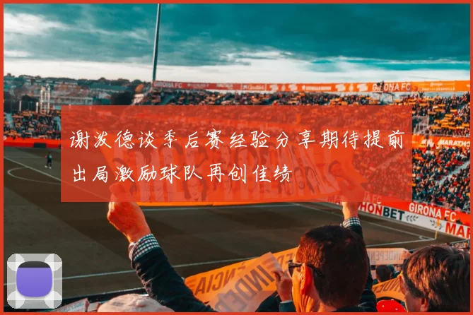 谢泼德谈季后赛经验分享期待提前出局激励球队再创佳绩